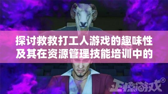 探讨救救打工人游戏的趣味性及其在资源管理技能培训中的重要性