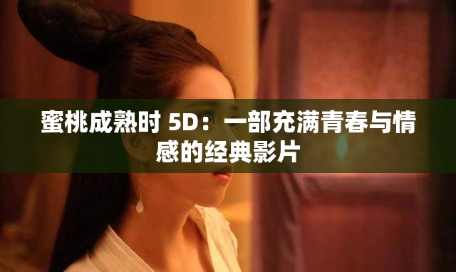 蜜桃成熟时 5D：一部充满青春与情感的经典影片