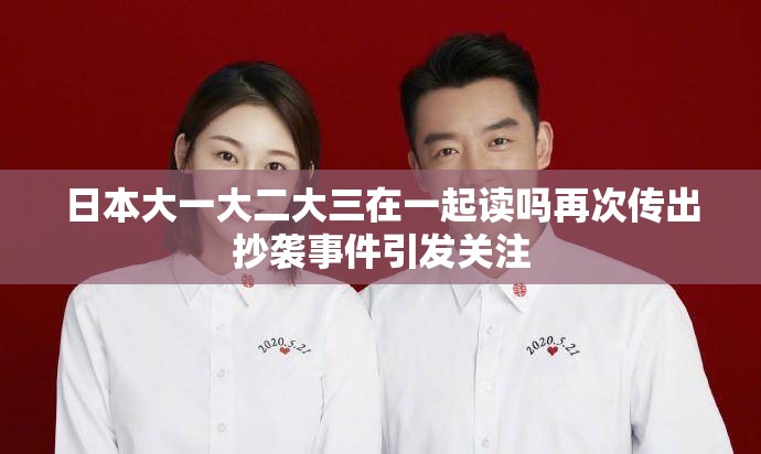 日本大一大二大三在一起读吗再次传出抄袭事件引发关注