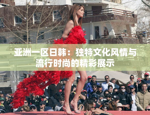 亚洲一区日韩：独特文化风情与流行时尚的精彩展示