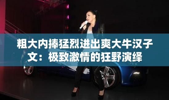 粗大内捧猛烈进出爽大牛汉子文：极致激情的狂野演绎