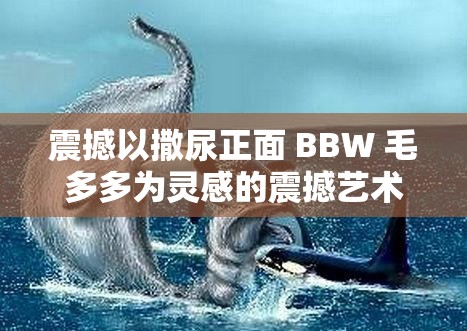 震撼以撒尿正面 BBW 毛多多为灵感的震撼艺术作品即将展出