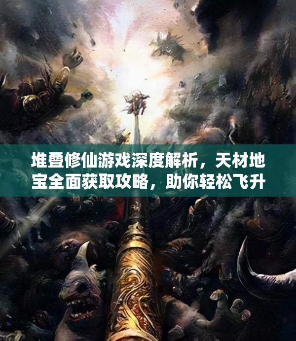 堆叠修仙游戏深度解析，天材地宝全面获取攻略，助你轻松飞升成仙之路