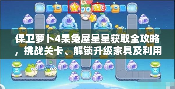 保卫萝卜4呆兔屋星星获取全攻略，挑战关卡、解锁升级家具及利用阿波演出等技巧