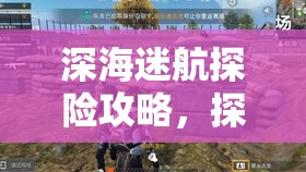 深海迷航探险攻略,探索极光号前必备物品全面大揭秘 深海迷航探险攻略,探索极光号前必备物品全面大揭秘