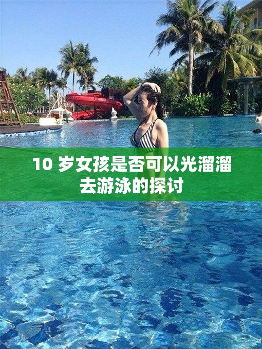 10 岁女孩是否可以光溜溜去游泳的探讨 10 岁女孩是否可以光溜溜去游泳的探讨