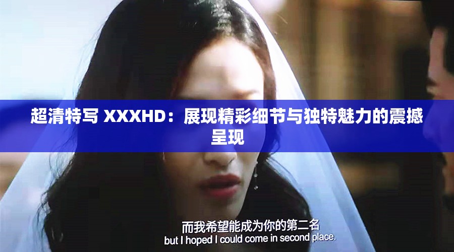 超清特写 XXXHD：展现精彩细节与独特魅力的震撼呈现