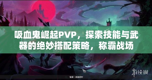 吸血鬼崛起PVP，探索技能与武器的绝妙搭配策略，称霸战场