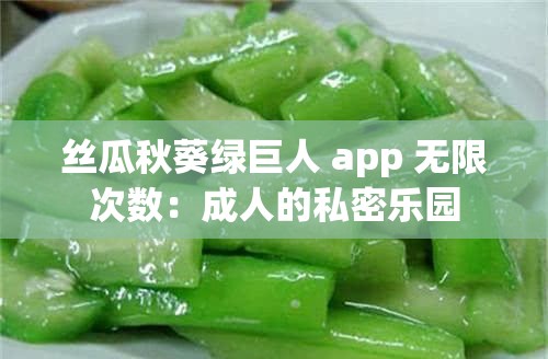 丝瓜秋葵绿巨人 app 无限次数：成人的私密乐园