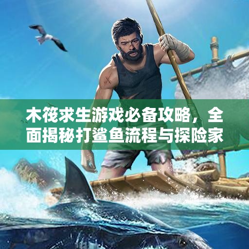 木筏求生游戏必备攻略，全面揭秘打鲨鱼流程与探险家生存技巧