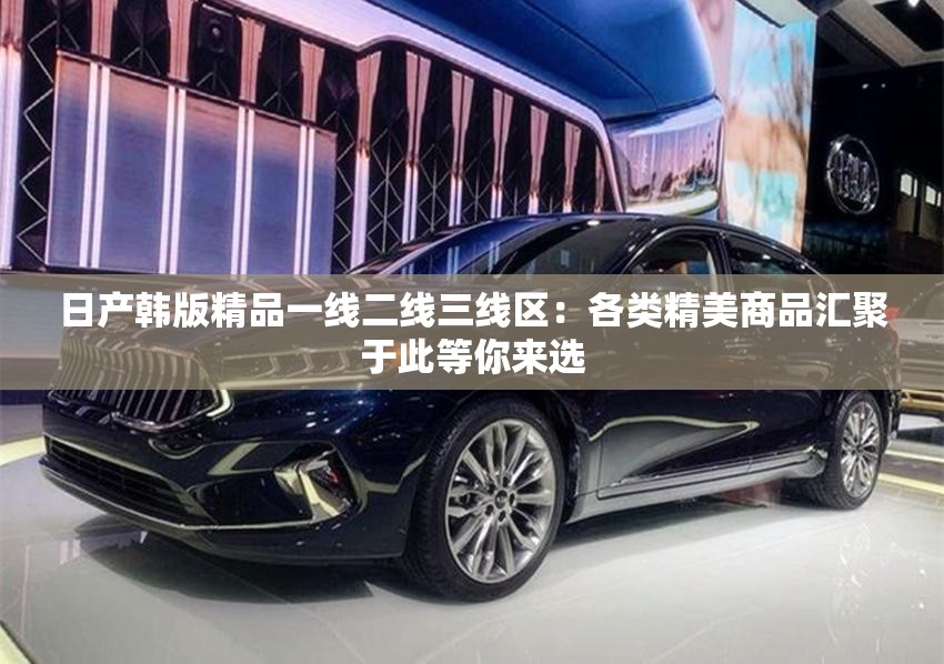 日产韩版精品一线二线三线区：各类精美商品汇聚于此等你来选