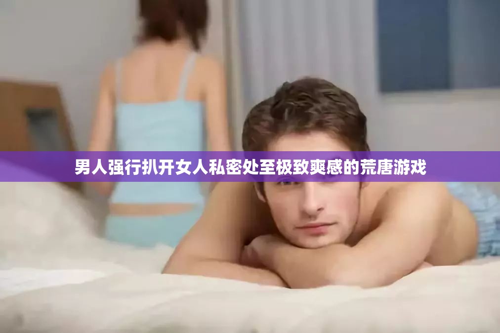 男人强行扒开女人私密处至极致爽感的荒唐游戏