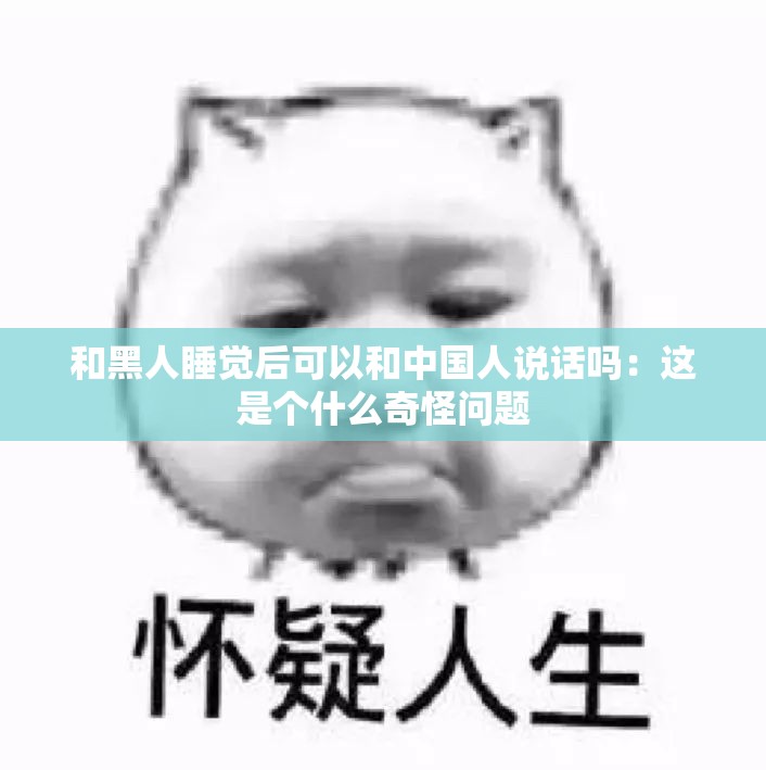和黑人睡觉后可以和中国人说话吗：这是个什么奇怪问题