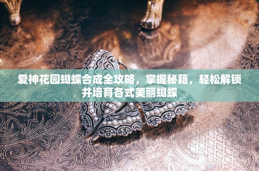 爱神花园蝴蝶合成全攻略，掌握秘籍，轻松解锁并培育各式美丽蝴蝶