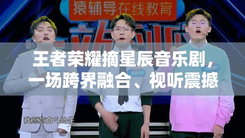 王者荣耀摘星辰音乐剧，一场跨界融合、视听震撼的艺术盛宴