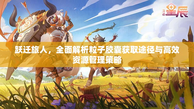 跃迁旅人，全面解析粒子胶囊获取途径与高效资源管理策略