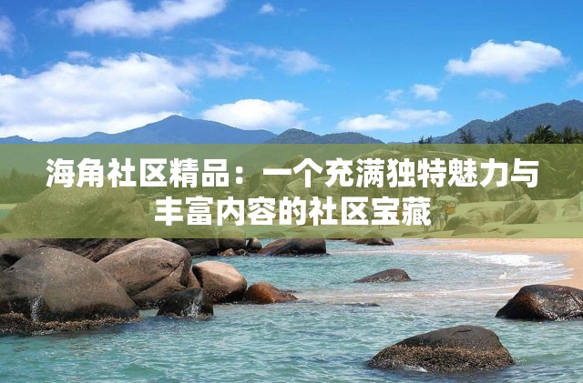海角社区精品：一个充满独特魅力与丰富内容的社区宝藏