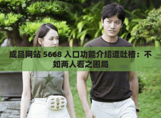 成品网站 5668 入口功能介绍遭吐槽：不如两人看之困局