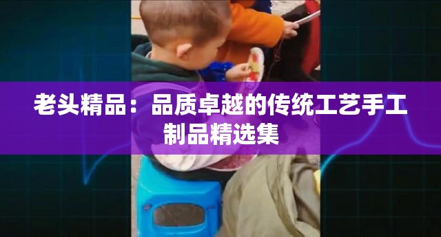 老头精品：品质卓越的传统工艺手工制品精选集