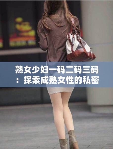 熟女少妇一码二码三码:探索成熟女性的私密世界 熟女少妇一码二码三码:探索成熟女性的私密世界