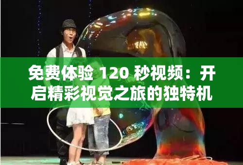 免费体验 120 秒视频：开启精彩视觉之旅的独特机遇