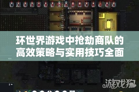 环世界游戏中抢劫商队的高效策略与实用技巧全面大揭秘