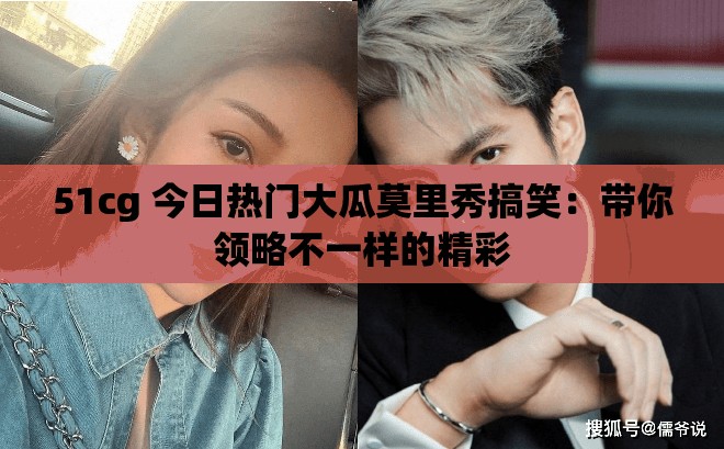 51cg 今日热门大瓜莫里秀搞笑：带你领略不一样的精彩