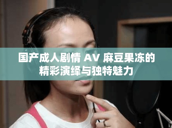 国产成人剧情 AV 麻豆果冻的精彩演绎与独特魅力