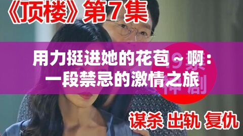 用力挺进她的花苞~啊:一段禁忌的激情之旅 用力挺进她的花苞~啊:一段禁忌的激情之旅