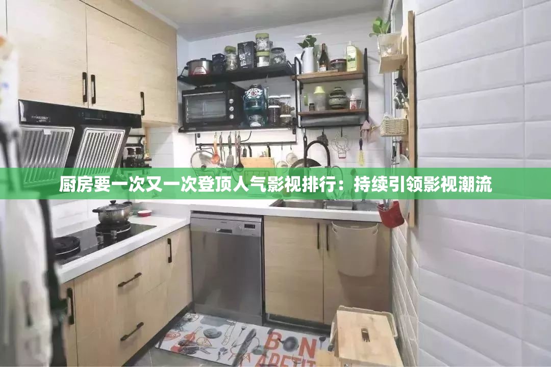 厨房要一次又一次登顶人气影视排行：持续引领影视潮流