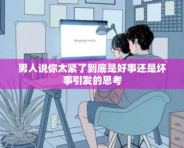 男人说你太紧了到底是好事还是坏事引发的思考