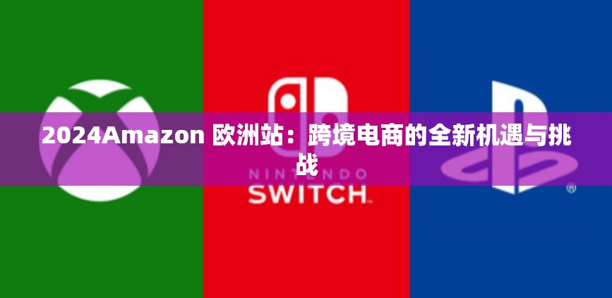 2024Amazon 欧洲站：跨境电商的全新机遇与挑战