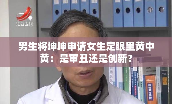 男生将坤坤申请女生定眼里黄中黄:是审丑还是创新? 男生将坤坤申请女生定眼里黄中黄:是审丑还是创新?