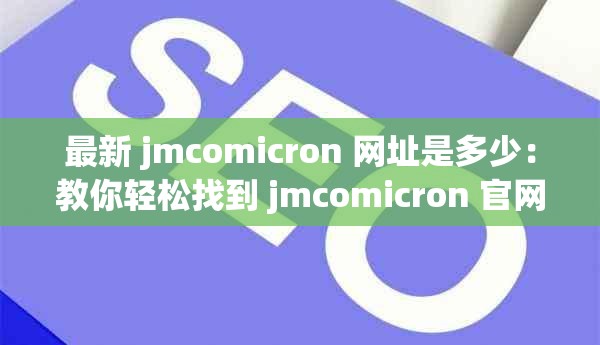 最新 jmcomicron 网址是多少:教你轻松找到 jmcomicron 官网 最新 jmcomicron 网址是多少:教你轻松找到 jmcomicron 官网
