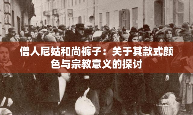 僧人尼姑和尚裤子：关于其款式颜色与宗教意义的探讨