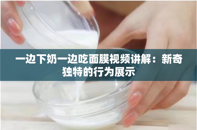 一边下奶一边吃面膜视频讲解：新奇独特的行为展示