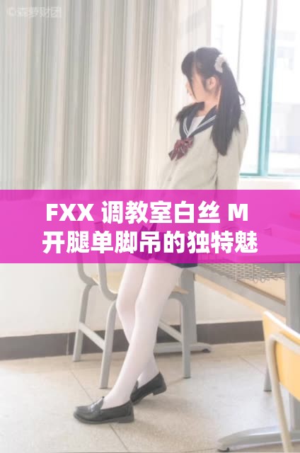FXX 调教室白丝 M 开腿单脚吊的独特魅力展现