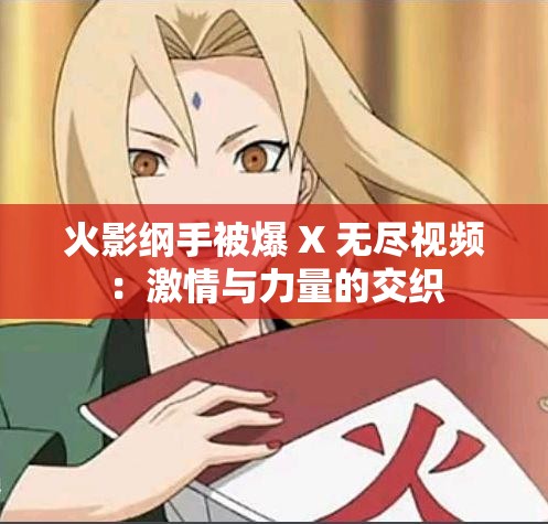 火影纲手被爆 X 无尽视频：激情与力量的交织