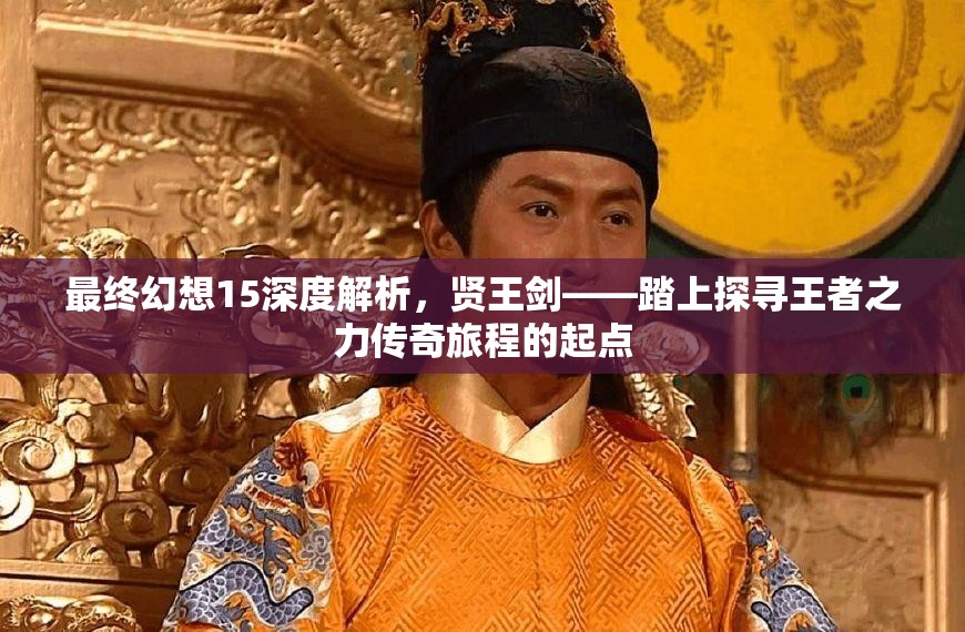 最终幻想15深度解析，贤王剑——踏上探寻王者之力传奇旅程的起点