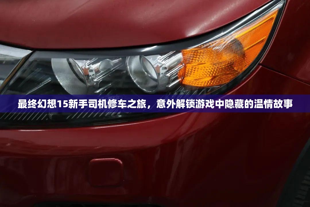 最终幻想15新手司机修车之旅,意外解锁游戏中隐藏的温情故事 最终幻想15新手司机修车之旅,意外解锁游戏中隐藏的温情故事