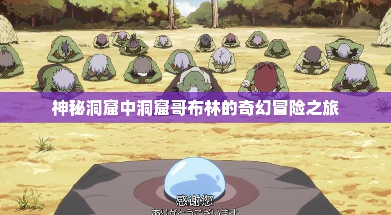 神秘洞窟中洞窟哥布林的奇幻冒险之旅 神秘洞窟中洞窟哥布林的奇幻冒险之旅