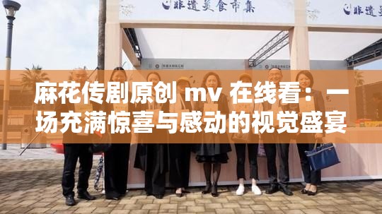 麻花传剧原创 mv 在线看：一场充满惊喜与感动的视觉盛宴