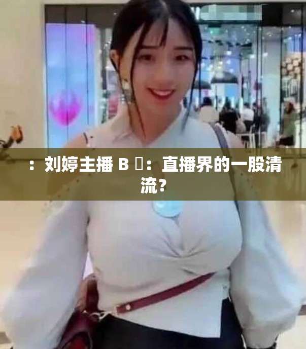 ：刘婷主播 B 屄：直播界的一股清流？