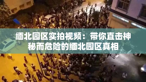 缅北园区实拍视频：带你直击神秘而危险的缅北园区真相