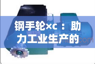 钢手轮×c ：助力工业生产的高效能机械部件