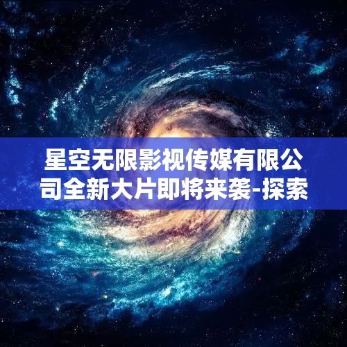 星空无限影视传媒有限公司全新大片即将来袭-探索宇宙奥秘，感受无限可能