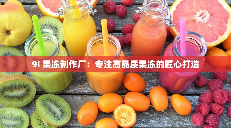 9I 果冻制作厂:专注高品质果冻的匠心打造 9I 果冻制作厂:专注高品质果冻的匠心打造