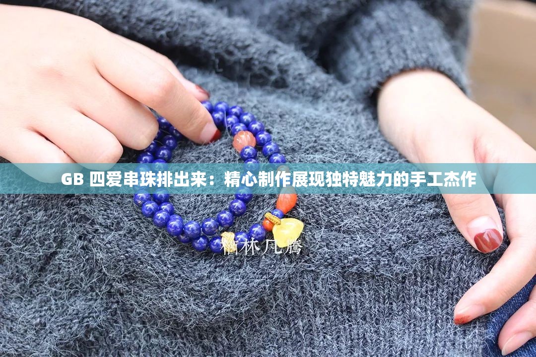 GB 四爱串珠排出来：精心制作展现独特魅力的手工杰作