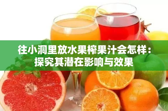 往小洞里放水果榨果汁会怎样：探究其潜在影响与效果