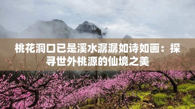 桃花洞口已是溪水潺潺如诗如画：探寻世外桃源的仙境之美